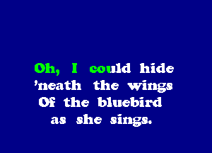 0h, 1 could hide

heath the Wings
Of the bluebird
as she sings.