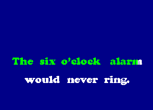 The six owlock alarm

would never ring.