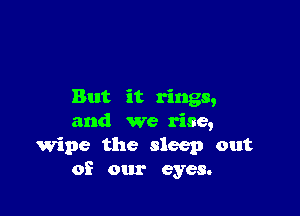 But it rings,

and we rise,
wipe the sleep out
of our eyes.