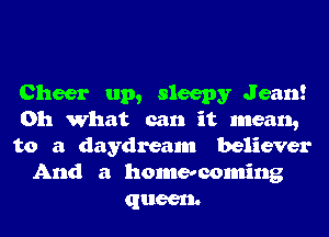 Cheer up, sleepy Jean!
Oh What can it mean,
to a daydream believer
And a homecoming
queen.