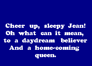 Cheer up, sleepy Jean!
Oh What can it mean,
to a daydream believer
And a homecoming
queen.