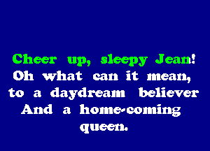 Cheer up, sleepy Jean!
Oh What can it mean,
to a daydream believer
And a homecoming
queen.