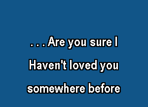 ...Are you surel

Haven't loved you

somewhere before