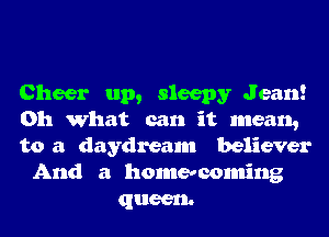 Cheer up, sleepy Jean!

Oh What can it mean,

to a daydream believer

And a homecoming
queen.
