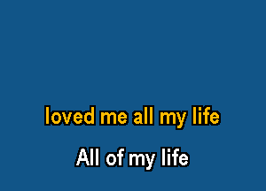 loved me all my life

All of my life