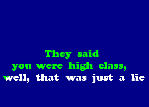 They said
you Were high class,
Well, that was just a lie