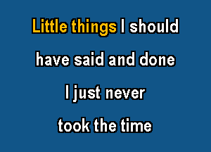 Little things I should

have said and done
ljust never

took the time