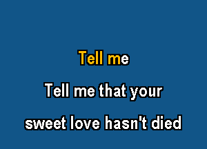 Tell me

Tell me that your

sweet love hasn't died