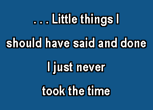 . . . Little things I

should have said and done
ljust never

took the time