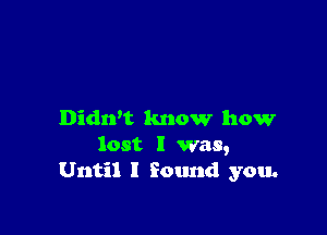 Didn't know how
lost I was,
Until I found you.