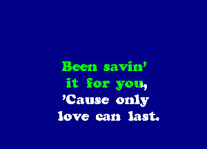 Been saviw

it for you,
'Cause only
love can last.