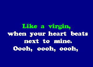 Like a virgin,

When your heart beats
next to mine.
00011, 00011, 00011,