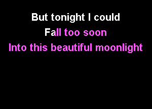 But tonight I could
Fall too soon
Into this beautiful moonlight