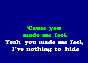 'Cause you

made me feel,
Yeah you made me feel,
Pve nothing to hide