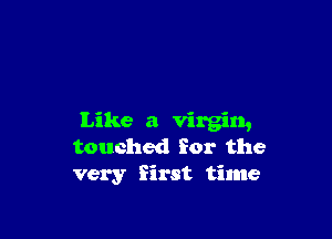 Like a virgin,
touched for the
very first time