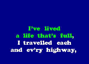 Pve lived

a life thavs full,
I travelled each
and eWry highway,