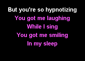 But you're so hypnotizing
You got me laughing
While I sing

You got me smiling
In my sleep