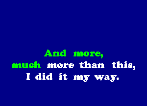 And more,
much more than this,
I did it my way.