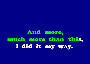 And more,
much more than this,
I did it my way.