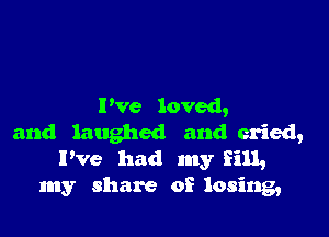 I've loved,

and laughed and cried,
Pve had my fill,
my share of losing,