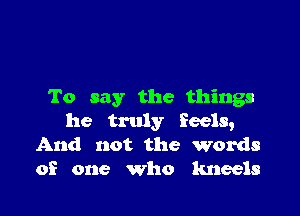 To say the things

he truly feels,
And not the words
of one who kneels