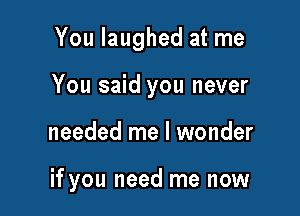 You laughed at me

You said you never

needed me I wonder

if you need me now