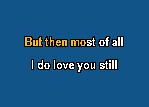 But then most of all

I do love you still