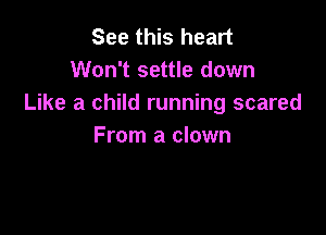 See this heart
Won't settle down
Like a child running scared

From a clown
