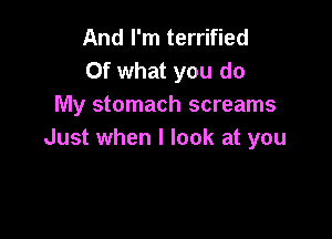 And I'm terrified
Of what you do
My stomach screams

Just when I look at you