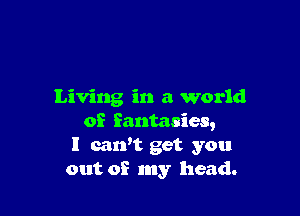 Living in a world

of fantasies,
I carft get you
out of my head.