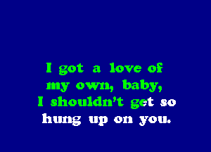 I got a love of

my own, baby,
I shouldwt get so
hung up on you.