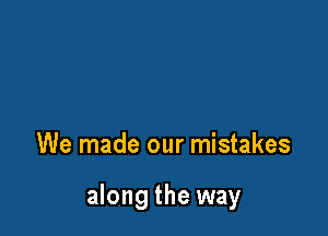 We made our mistakes

along the way