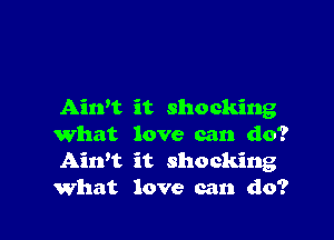 Aiwt it shocking

What love can do?
Aitft it shocking
What love can do?