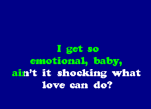 I get so

emotional, baby,
airft it shocking What
love can do?