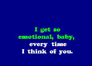 I get so

emotional, baby,
every time
I think of you.