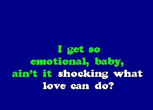 I get so

emotional, baby,
airft it shocking What
love can do?