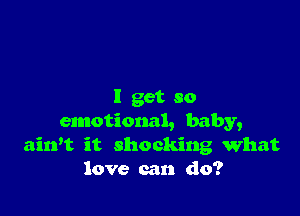 I get so

emotional, baby,
airft it shocking What
love can do?