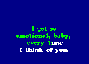 I get so

emotional, baby,
every time
I think of you.