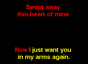 Swept away
this heart of mine

Now I just want you
in my arms again.