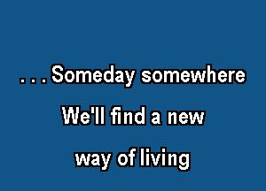 . . . Someday somewhere

We'll find a new

way of living