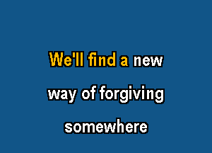 We'll find a new

way of forgiving

somewhere
