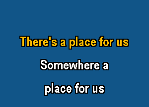 There's a place for us

Somewhere a

place for us