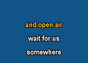 and open air

wait for us

somewhere