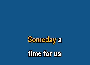 Someday a

time for us