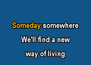 Someday somewhere

We'll find a new

way of living