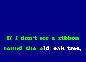 IE I don't see a ribbon

round the old oak tree,