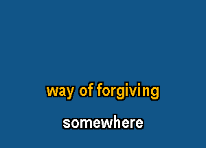 way of forgiving

somewhere