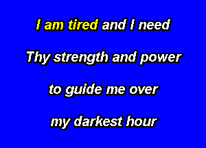 I am tired and I need

Thy strength and power

to guide me over

my darkest hour