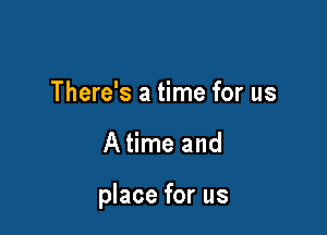There's a time for us

A time and

place for us
