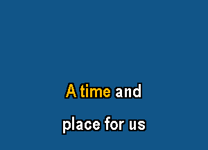 A time and

place for us